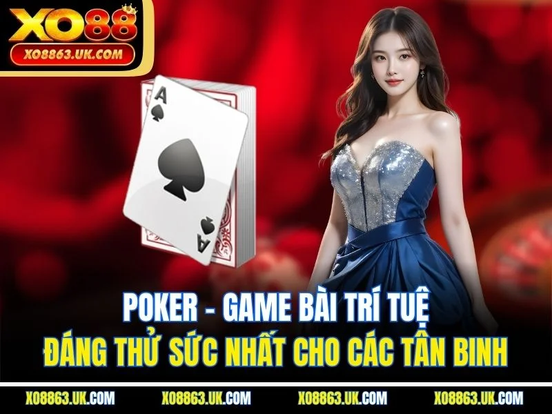 Poker - Game Bài Trí Tuệ Đáng Thử Sức Nhất Cho Các Tân Binh