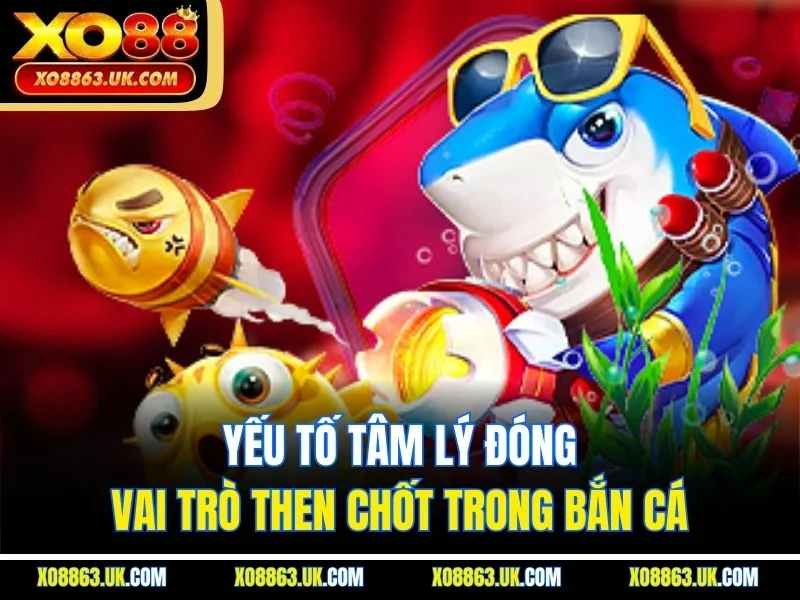 Yếu tố tâm lý đóng vai trò then chốt trong bắn cá
